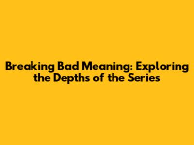 Breaking Bad Meaning: Exploring the Depths of the Series