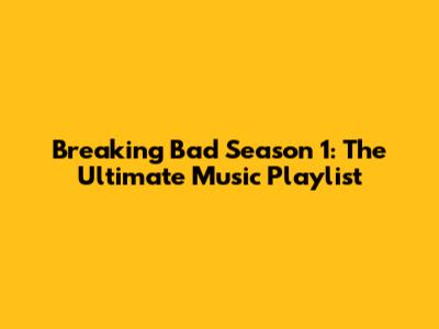 Breaking Bad Season 1: The Ultimate Music Playlist
