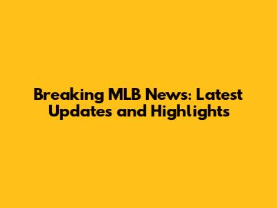 Breaking MLB News: Latest Updates and Highlights