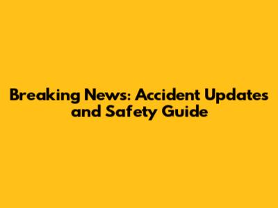 Breaking News: Accident Updates and Safety Guide