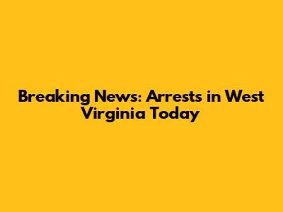 Breaking News: Arrests in West Virginia Today