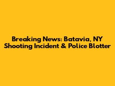 Breaking News: Batavia, NY Shooting Incident & Police Blotter