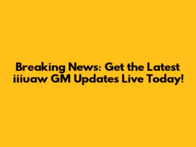Breaking News: Get the Latest iiiuaw GM Updates Live Today!