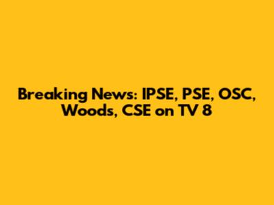 Breaking News: IPSE, PSE, OSC, Woods, CSE on TV 8