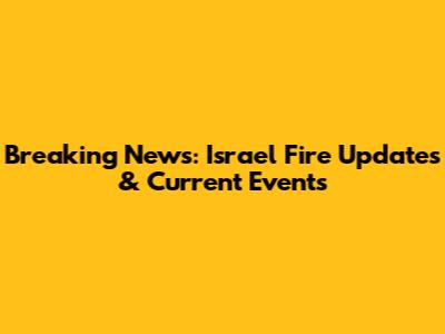 Breaking News: Israel Fire Updates & Current Events