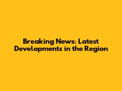 Breaking News: Latest Developments in the Region