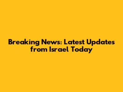 Breaking News: Latest Updates from Israel Today