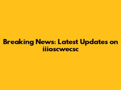 Breaking News: Latest Updates on iiioscwecsc