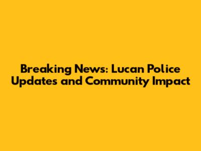 Breaking News: Lucan Police Updates and Community Impact