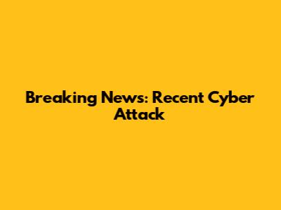 Breaking News: Recent Cyber Attack