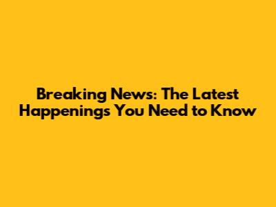 Breaking News: The Latest Happenings You Need to Know