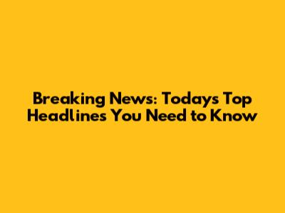 Breaking News: Today's Top Headlines You Need to Know