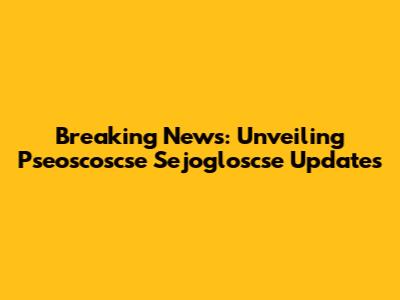 Breaking News: Unveiling Pseoscoscse Sejogloscse Updates