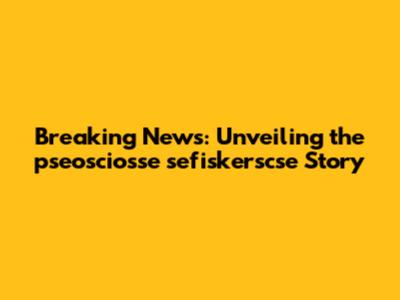 Breaking News: Unveiling the pseosciosse sefiskerscse Story