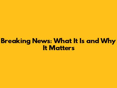 Breaking News: What It Is and Why It Matters