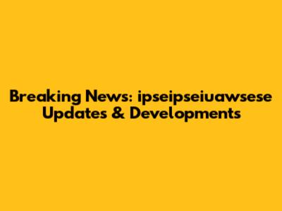 Breaking News: ipseipseiuawsese Updates & Developments