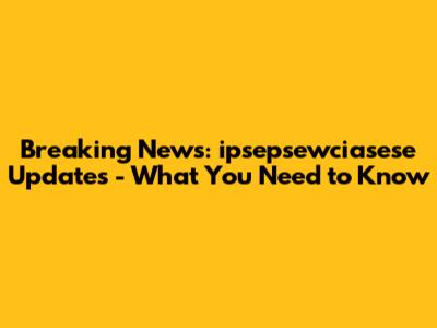 Breaking News: ipsepsewciasese Updates - What You Need to Know