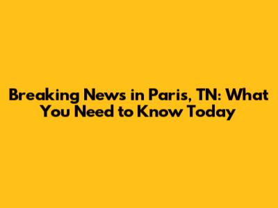 Breaking News in Paris, TN: What You Need to Know Today
