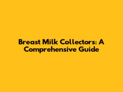Breast Milk Collectors: A Comprehensive Guide