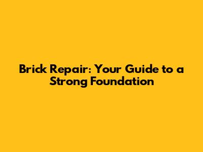 Brick Repair: Your Guide to a Strong Foundation