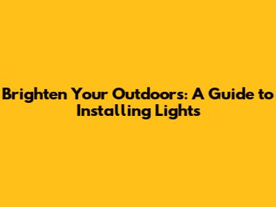 Brighten Your Outdoors: A Guide to Installing Lights
