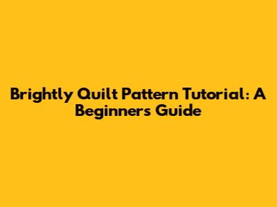 Brightly Quilt Pattern Tutorial: A Beginner's Guide