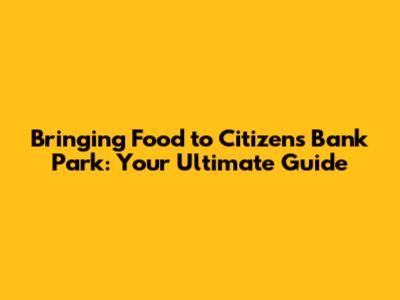 Bringing Food to Citizens Bank Park: Your Ultimate Guide