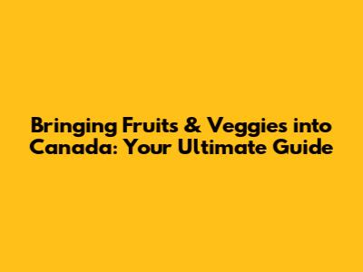 Bringing Fruits & Veggies into Canada: Your Ultimate Guide