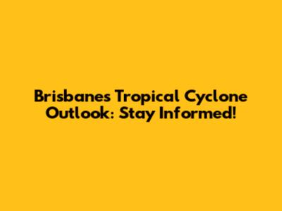 Brisbane's Tropical Cyclone Outlook: Stay Informed!