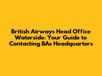 British Airways Head Office Waterside: Your Guide to Contacting BA's Headquarters