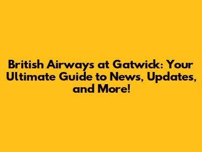British Airways at Gatwick: Your Ultimate Guide to News, Updates, and More!