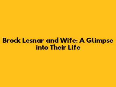 Brock Lesnar and Wife: A Glimpse into Their Life