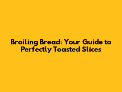 Broiling Bread: Your Guide to Perfectly Toasted Slices
