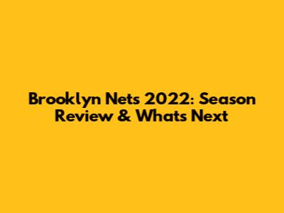 Brooklyn Nets 2022: Season Review & What's Next