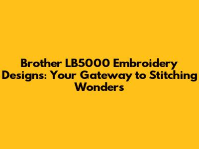 Brother LB5000 Embroidery Designs: Your Gateway to Stitching Wonders