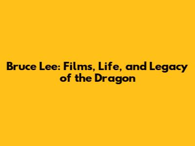 Bruce Lee: Films, Life, and Legacy of the Dragon