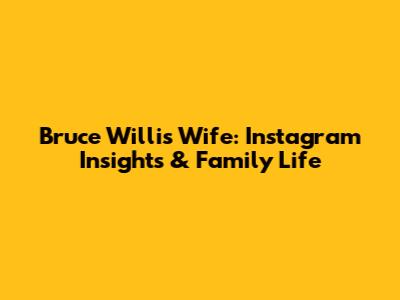 Bruce Willis' Wife: Instagram Insights & Family Life
