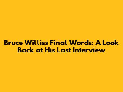Bruce Willis's Final Words: A Look Back at His Last Interview