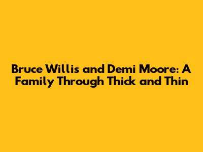 Bruce Willis and Demi Moore: A Family Through Thick and Thin