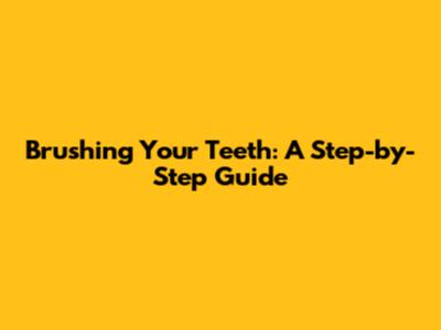 Brushing Your Teeth: A Step-by-Step Guide