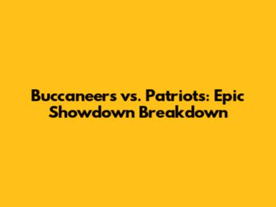 Buccaneers vs. Patriots: Epic Showdown Breakdown