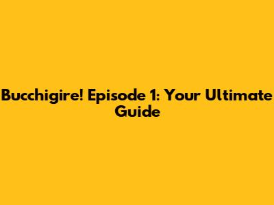 Bucchigire! Episode 1: Your Ultimate Guide