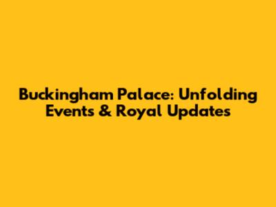 Buckingham Palace: Unfolding Events & Royal Updates