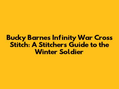 Bucky Barnes Infinity War Cross Stitch: A Stitcher's Guide to the Winter Soldier