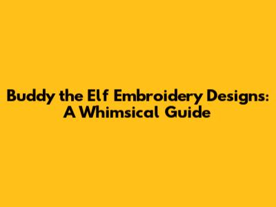 Buddy the Elf Embroidery Designs: A Whimsical Guide