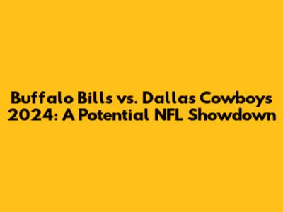 Buffalo Bills vs. Dallas Cowboys 2024: A Potential NFL Showdown