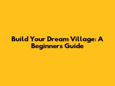 Build Your Dream Village: A Beginner's Guide