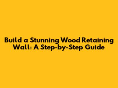 Build a Stunning Wood Retaining Wall: A Step-by-Step Guide