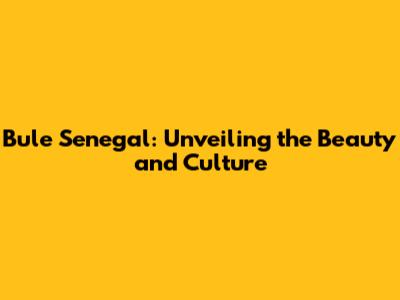 Bule Senegal: Unveiling the Beauty and Culture