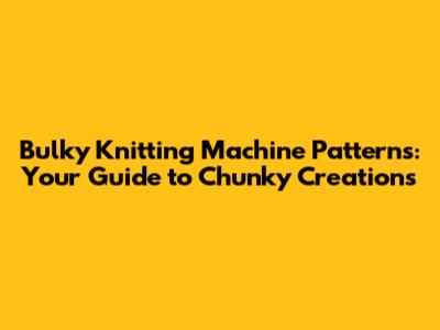 Bulky Knitting Machine Patterns: Your Guide to Chunky Creations